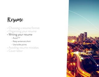 Resume
• Choosing a resume format
• Organizing your resume
• Writing your resume
	 - Avoid “I”
	 - Keep sentences short
	 - Use bullet points
• Avoiding resume mistakes
• Cover letter
 