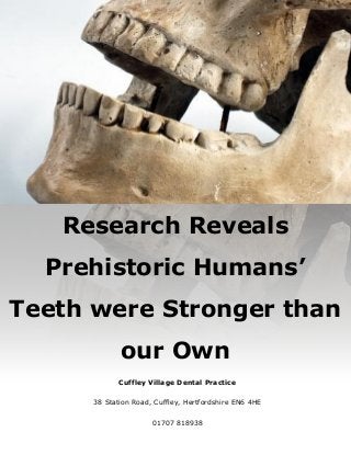 Research Reveals
Prehistoric Humans’
Teeth were Stronger than
our Own
Cuffley Village Dental Practice
38 Station Road, Cuffley, Hertfordshire EN6 4HE
01707 818938
 
