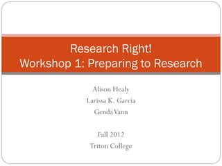 Research Right!
Workshop 1: Preparing to Research
              Alison Healy
            Larissa K. Garcia
              Genda Vann

                Fall 2012
             Triton College
 