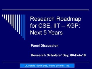 Research Roadmap for CSE, IIT – KGP: Next 5 Years Panel Discussion Research Scholars’ Day, 06-Feb-10 Dr. Partha Pratim Das, Interra Systems, Inc. 