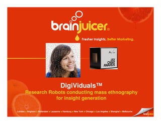 DigiViduals™
         Research Robots conducting mass ethnography
                    for insight generation

                                                                                                               1
London   Brighton   Rotterdam   Lausanne   Hamburg   New York   Chicago   Los Angeles   Shanghai   Melbourne
 
