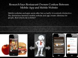 Mobile websites and apps seem alike but, actually it is entirely distinctive.
The distinction between mobile website and app creates dilemma for
people, that which one is better?
Research Says Restaurant Owners Confuse Between
Mobile App and Mobile Website
 