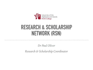 RESEARCH & SCHOLARSHIP
NETWORK (RSN)
Dr Paul Oliver
Research & Scholarship Coordinator
 