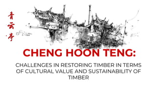 CHALLENGES IN RESTORING TIMBER IN TERMS
OF CULTURAL VALUE AND SUSTAINABILITY OF
TIMBER
CHENG HOON TENG:
 