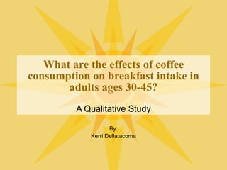 What are the effects of coffee consumption on breakfast intake in adults ages 30-45? A Qualitative Study By: Kerri Dellatacoma 