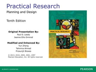 Practical Research
Original Presentation By:
Paul D. Leedy
Jeanne Ellis Ormrod
Modified and Enhanced By:
Yun Zhang
Tahmina Ahmed
Prosunjit Biswas
Tenth Edition
© 2013, 2010, 2005, 2001, 1997
Pearson Education, Inc. All rights reserved.
Planning and Design
 