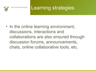 Learning strategies
• In the online learning environment,
discussions, interactions and
collaborations are also ensured through
discussion forums, announcements,
chats, online collaborative tools, etc.
 