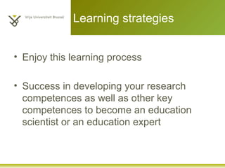 Learning strategies
• Enjoy this learning process
• Success in developing your research
competences as well as other key
competences to become an education
scientist or an education expert
 