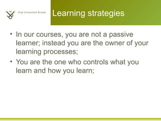 Learning strategies
• In our courses, you are not a passive
learner; instead you are the owner of your
learning processes;
• You are the one who controls what you
learn and how you learn;
 