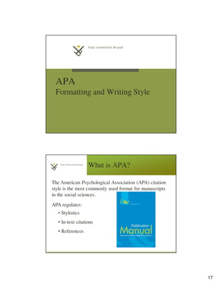 17
APA
Formatting and Writing Style
What is APA?
3
4
The American Psychological Association (APA) citation
style is the most commonly used format for manuscripts
in the social sciences.
APA regulates:
• Stylistics
• In-text citations
• References
 