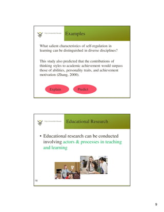 9
Examples
What salient characteristics of self-regulation in
learning can be distinguished in diverse disciplines?
This study also predicted that the contributions of
thinking styles to academic achievement would surpass
those of abilities, personality traits, and achievement
motivation (Zhang, 2000).
PredictExplain
Educational Research
• Educational research can be conducted
involving actors & processes in teaching
and learning
18
 