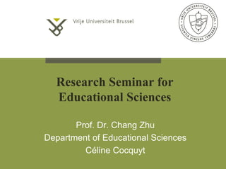 Research Seminar for
Educational Sciences
Prof. Dr. Chang Zhu
Department of Educational Sciences
Céline Cocquyt
 