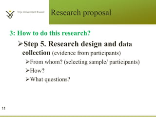 Research proposal
3: How to do this research?
Step 5. Research design and data
collection (evidence from participants)
From whom? (selecting sample/ participants)
How?
What questions?
11
 