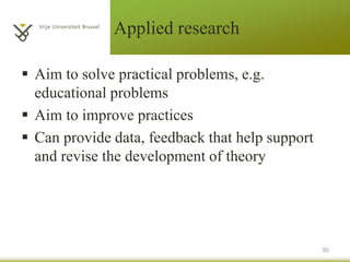 Applied research
 Aim to solve practical problems, e.g.
educational problems
 Aim to improve practices
 Can provide data, feedback that help support
and revise the development of theory
50
 