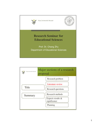 1
Research Seminar for
Educational Sciences
Prof. Dr. Chang Zhu
Department of Educational Sciences
Major sections of a research
proposal
2
Title
Summary
Research problem
Literature review
Research questions
Research methods
Expects results &
significance
Planning
 