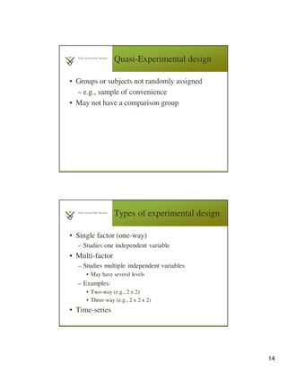 14
• Groups or subjects not randomly assigned
– e.g., sample of convenience
• May not have a comparison group
Quasi-Experimental design
• Single factor (one-way)
– Studies one independent variable
• Multi-factor
– Studies multiple independent variables
• May have several levels
– Examples:
• Two-way (e.g., 2 x 2)
• Three-way (e.g., 2 x 2 x 2)
• Time-series
Types of experimental design
 