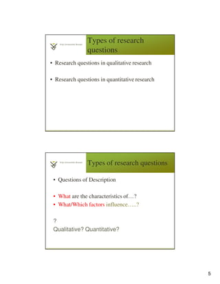 5
Types of research
questions
• Research questions in qualitative research
• Research questions in quantitative research
Types of research questions
• Questions of Description
• What are the characteristics of…?
• What/Which factors influence…..?
?
Qualitative? Quantitative?
 