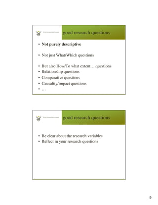 9
good research questions
• Not purely descriptive
• Not just What/Which questions
• But also How/To what extent….questions
• Relationship questions
• Comparative questions
• Causality/impact questions
• …
good research questions
• Be clear about the research variables
• Reflect in your research questions
 