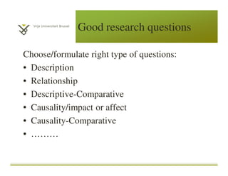Good research questions
Choose/formulate right type of questions:
• Description
• Relationship
• Descriptive-Comparative
• Causality/impact or affect
• Causality-Comparative
• ………
 