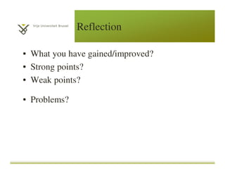 Reflection
• What you have gained/improved?
• Strong points?
• Weak points?
• Problems?
 