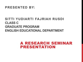 PRESENTED BY:
SITTI YUDIARTI FAJRIAH RUSDI
CLASS C
GRADUATE PROGRAM
ENGLISH EDUCATIONAL DEPARTMENT
A RESEARCH SEMINAR
PRESENTATION
 