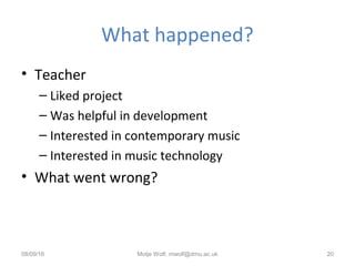 What happened?
• Teacher
– Liked project
– Was helpful in development
– Interested in contemporary music
– Interested in music technology
• What went wrong?
08/09/16 Motje Wolf, mwolf@dmu.ac.uk 20
 