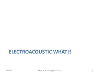 ELECTROACOUSTIC WHAT?!
08/09/16 Motje Wolf, mwolf@dmu.ac.uk 3
 