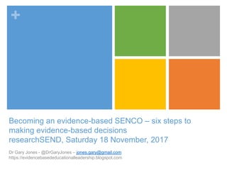 +
Dr Gary Jones - @DrGaryJones – jones.gary@gmail.com
https://evidencebasededucationalleadership.blogspot.com
Becoming an evidence-based SENCO – six steps to
making evidence-based decisions
researchSEND, Saturday 18 November, 2017
 