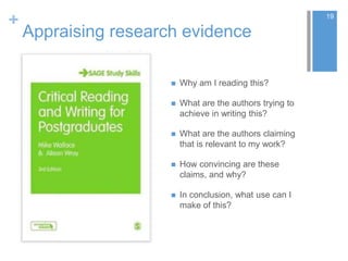 +
Appraising research evidence
 Why am I reading this?
 What are the authors trying to
achieve in writing this?
 What are the authors claiming
that is relevant to my work?
 How convincing are these
claims, and why?
 In conclusion, what use can I
make of this?
19
 