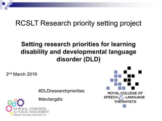 RCSLT WalesRCSLT Research priority setting project
Setting research priorities for learning
disability and developmental language
disorder (DLD)
2nd March 2019
#DLDresearchpriorities
#devlangdis
 