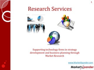 1


Research Services




  Supporting technology firms in strategy
development and business planning through
            Market Research

                               www.MarketXpander.com
 