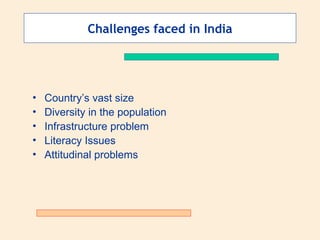 Challenges faced in India
• Country’s vast size
• Diversity in the population
• Infrastructure problem
• Literacy Issues
• Attitudinal problems
 