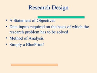 Research Design
• A Statement of Objectives
• Data inputs required on the basis of which the
research problem has to be solved
• Method of Analysis
• Simply a BluePrint!
 