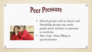 • School groups such as classes and
friendship groups may make
pupils more sensitive to pressure
to conform.
• May ‘copy’ when filling in
questionnaires
 