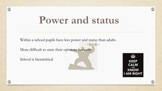 Within a school pupils have less power and status than adults
More difficult to state their opinions honestly
School is hierarchical
 