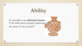 Is it possible to get informed consent
if the child cannot properly understand
the nature of the research ?
 