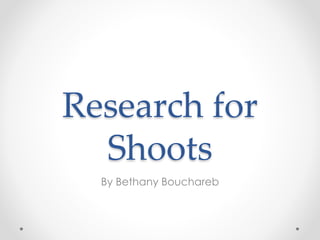 Research for 
Shoots 
By Bethany Bouchareb 
 