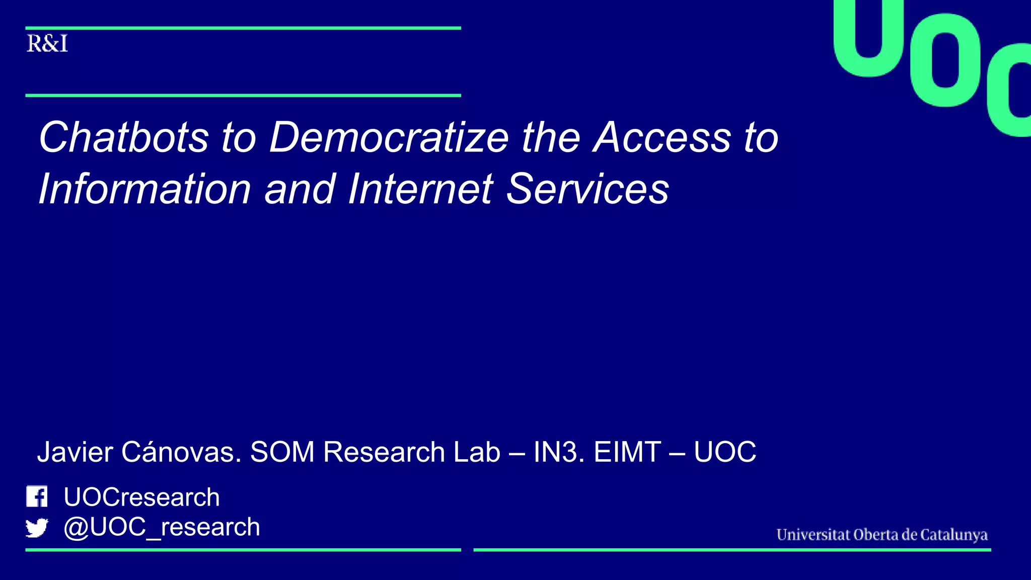 UOCresearch
@UOC_research
Chatbots to Democratize the Access to
Information and Internet Services
Javier Cánovas. SOM Research Lab – IN3. EIMT – UOC
 