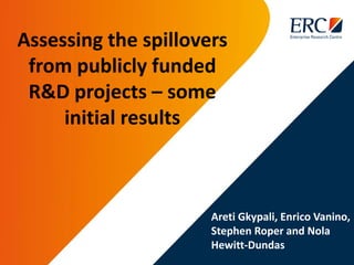 Areti Gkypali, Enrico Vanino,
Stephen Roper and Nola
Hewitt-Dundas
Assessing the spillovers
from publicly funded
R&D projects – some
initial results
 