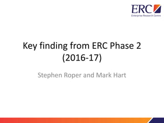 Key finding from ERC Phase 2
(2016-17)
Stephen Roper and Mark Hart
 