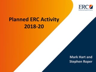 Mark Hart and
Stephen Roper
Planned ERC Activity
2018-20
 