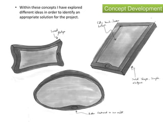 Concept Development• Within these concepts I have explored
different ideas in order to identify an
appropriate solution for the project.
 