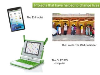 Projects that have helped to change lives
The $35 tablet
The OLPC XO
computer
The Hole In The Wall Computer
 