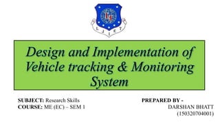 Design and Implementation of
Vehicle tracking & Monitoring
System
PREPARED BY -
DARSHAN BHATT
(150320704001)
SUBJECT: Research Skills
COURSE: ME (EC) – SEM 1
 