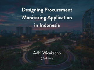 Designing Procurement 
Monitoring Application 
in Indonesia 
Adhi Wicaksono 
@adhiwie 
 