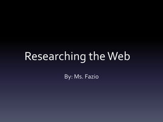 Researching theWeb
By: Ms. Fazio
 