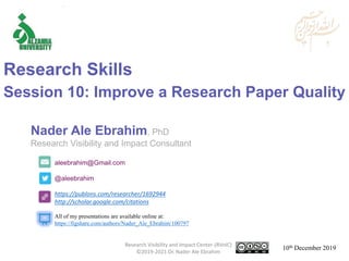 aleebrahim@Gmail.com
@aleebrahim
https://publons.com/researcher/1692944
http://scholar.google.com/citations
Nader Ale Ebrahim, PhD
Research Visibility and Impact Consultant
10th December 2019
All of my presentations are available online at:
https://figshare.com/authors/Nader_Ale_Ebrahim/100797
Research Skills
Session 10: Improve a Research Paper Quality
Research Visibility and Impact Center-(RVnIC)
©2019-2021 Dr. Nader Ale Ebrahim
 