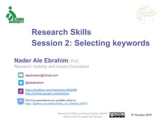 aleebrahim@Gmail.com
@aleebrahim
https://publons.com/researcher/1692944
http://scholar.google.com/citations
Nader Ale Ebrahim, PhD
Research Visibility and Impact Consultant
8th October 2019
All of my presentations are available online at:
https://figshare.com/authors/Nader_Ale_Ebrahim/100797
Research Skills
Session 2: Selecting keywords
Research Visibility and Impact Center-(RVnIC)
©2019-2021 Dr. Nader Ale Ebrahim
 