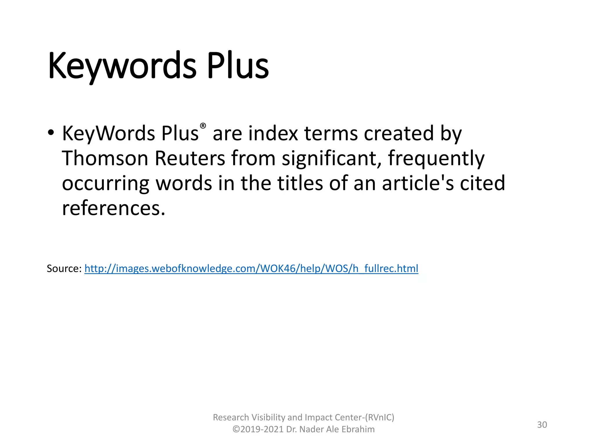 Keywords Plus
• KeyWords Plus® are index terms created by
Thomson Reuters from significant, frequently
occurring words in the titles of an article's cited
references.
Source: http://images.webofknowledge.com/WOK46/help/WOS/h_fullrec.html
Research Visibility and Impact Center-(RVnIC)
©2019-2021 Dr. Nader Ale Ebrahim 30
 