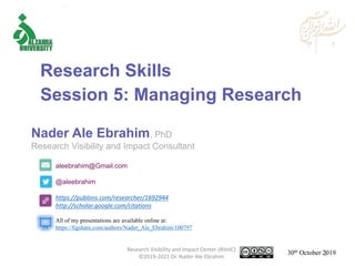 aleebrahim@Gmail.com
@aleebrahim
https://publons.com/researcher/1692944
http://scholar.google.com/citations
Nader Ale Ebrahim, PhD
Research Visibility and Impact Consultant
30th October 2019
All of my presentations are available online at:
https://figshare.com/authors/Nader_Ale_Ebrahim/100797
Research Skills
Session 5: Managing Research
Research Visibility and Impact Center-(RVnIC)
©2019-2021 Dr. Nader Ale Ebrahim 1
 